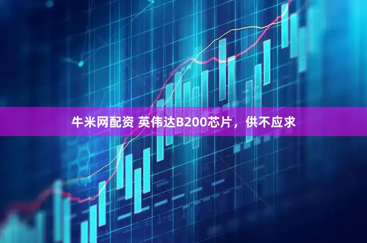 牛米网配资 英伟达B200芯片，供不应求