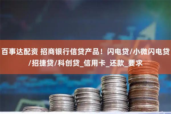 百事达配资 招商银行信贷产品！闪电贷/小微闪电贷/招捷贷/科创贷_信用卡_还款_要求