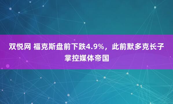 双悦网 福克斯盘前下跌4.9%，此前默多克长子掌控媒体帝国