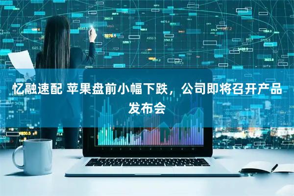 忆融速配 苹果盘前小幅下跌，公司即将召开产品发布会