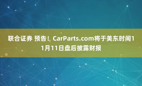 联合证券 预告！CarParts.com将于美东时间11月11日盘后披露财报