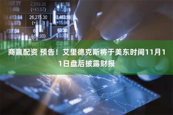 商赢配资 预告！艾里德克斯将于美东时间11月11日盘后披露财报