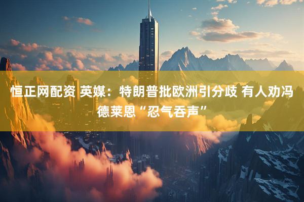 恒正网配资 英媒：特朗普批欧洲引分歧 有人劝冯德莱恩“忍气吞声”