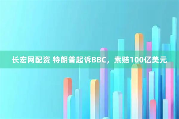 长宏网配资 特朗普起诉BBC，索赔100亿美元