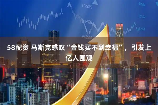 58配资 马斯克感叹“金钱买不到幸福”，引发上亿人围观