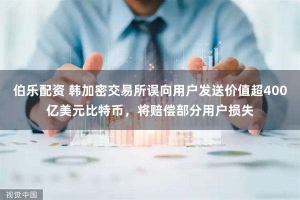 伯乐配资 韩加密交易所误向用户发送价值超400亿美元比特币，将赔偿部分用户损失