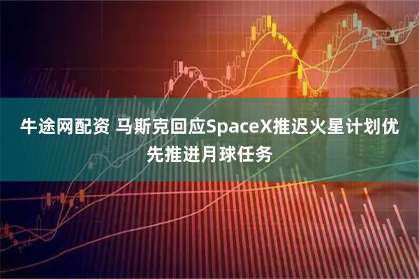 牛途网配资 马斯克回应SpaceX推迟火星计划优先推进月球任务