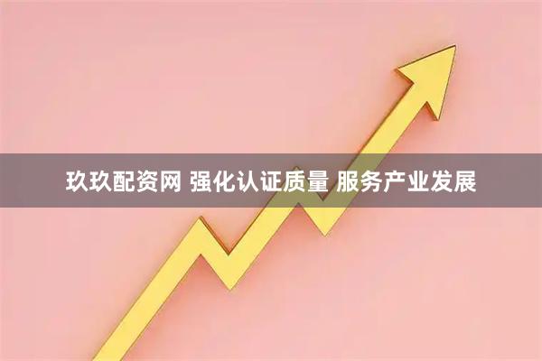 玖玖配资网 强化认证质量 服务产业发展