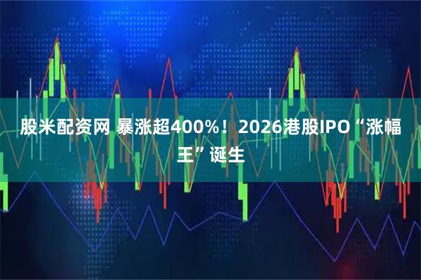 股米配资网 暴涨超400%！2026港股IPO“涨幅王”诞生