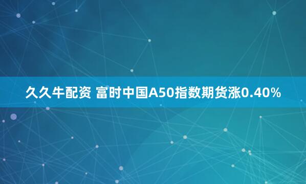 久久牛配资 富时中国A50指数期货涨0.40%