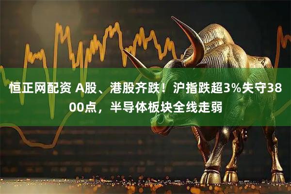 恒正网配资 A股、港股齐跌！沪指跌超3%失守3800点，半导体板块全线走弱