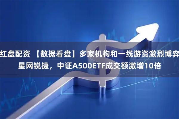 红盘配资 【数据看盘】多家机构和一线游资激烈博弈星网锐捷，中证A500ETF成交额激增10倍